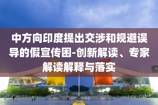 中方向印度提出交涉和規(guī)避誤導(dǎo)的假宣傳困-創(chuàng)新解讀、專家解讀解釋與落實(shí)