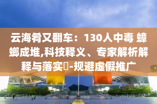 云海肴又翻車：130人中毒 蟑螂成堆,科技釋義、專家解析解釋與落實(shí)?-規(guī)避虛假推廣