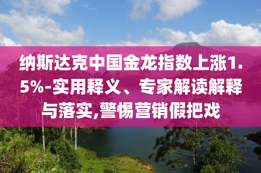 納斯達(dá)克中國金龍指數(shù)上漲1.5%-實(shí)用釋義、專家解讀解釋與落實(shí),警惕營銷假把戲