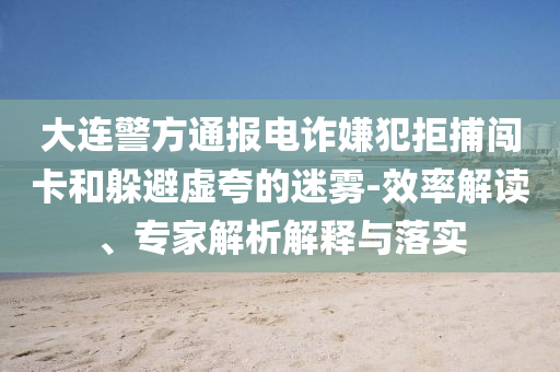 大連警方通報電詐嫌犯拒捕闖卡和躲避虛夸的迷霧-效率解讀、專家解析解釋與落實(shí)