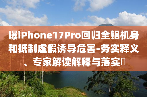 曝iPhone17Pro回歸全鋁機(jī)身和抵制虛假誘導(dǎo)危害-務(wù)實(shí)釋義、專家解讀解釋與落實(shí)?