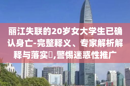 麗江失聯(lián)的20歲女大學(xué)生已確認(rèn)身亡-完整釋義、專家解析解釋與落實(shí)?,警惕迷惑性推廣