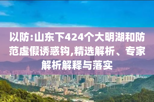 以防:山東下424個大明湖和防范虛假誘惑鉤,精選解析、專家解析解釋與落實