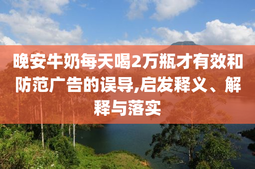 晚安牛奶每天喝2萬瓶才有效和防范廣告的誤導(dǎo),啟發(fā)釋義、解釋與落實