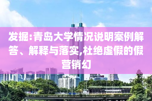 發(fā)掘:青島大學(xué)情況說明案例解答、解釋與落實,杜絕虛假的假營銷幻