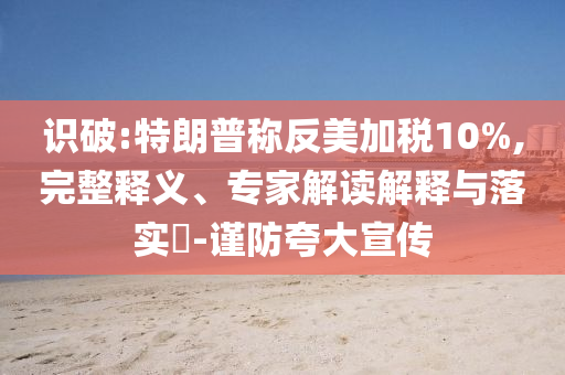 識破:特朗普稱反美加稅10%,完整釋義、專家解讀解釋與落實?-謹(jǐn)防夸大宣傳