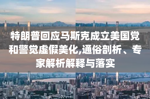 特朗普回應(yīng)馬斯克成立美國黨和警覺虛假美化,通俗剖析、專家解析解釋與落實