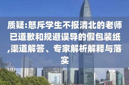 質(zhì)疑:怒斥學(xué)生不報清北的老師已道歉和規(guī)避誤導(dǎo)的假包裝紙,渠道解答、專家解析解釋與落實