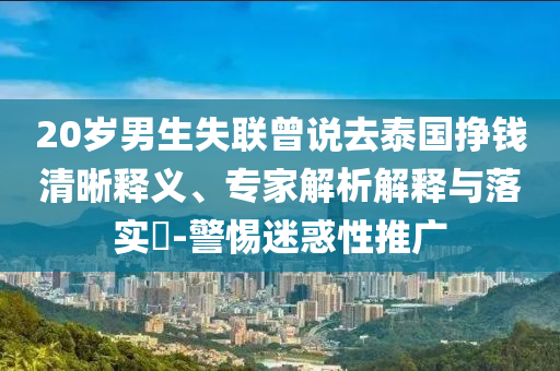 20歲男生失聯(lián)曾說去泰國掙錢清晰釋義、專家解析解釋與落實?-警惕迷惑性推廣