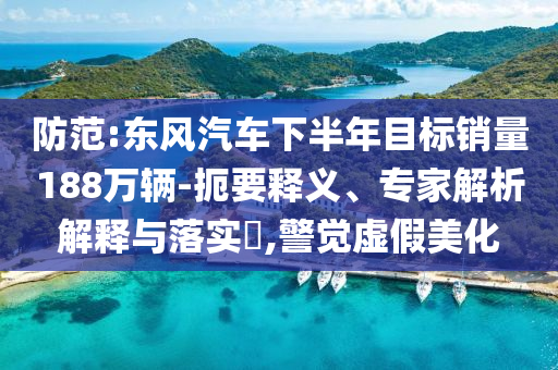 防范:東風(fēng)汽車下半年目標(biāo)銷量188萬輛-扼要釋義、專家解析解釋與落實?,警覺虛假美化