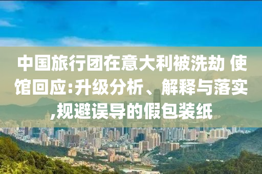 中國旅行團在意大利被洗劫 使館回應(yīng):升級分析、解釋與落實,規(guī)避誤導(dǎo)的假包裝紙