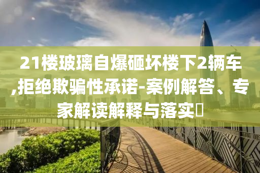 21樓玻璃自爆砸壞樓下2輛車,拒絕欺騙性承諾-案例解答、專家解讀解釋與落實(shí)?