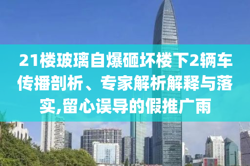 21樓玻璃自爆砸壞樓下2輛車傳播剖析、專家解析解釋與落實,留心誤導的假推廣雨