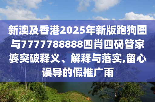 新澳及香港2025年新版跑狗圖與7777788888四肖四碼管家婆突破釋義、解釋與落實,留心誤導(dǎo)的假推廣雨