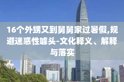 16個(gè)外甥又到舅舅家過(guò)暑假,規(guī)避迷惑性噱頭-文化釋義、解釋與落實(shí)