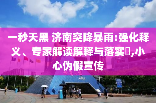一秒天黑 濟(jì)南突降暴雨:強(qiáng)化釋義、專家解讀解釋與落實(shí)?,小心偽假宣傳