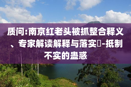 質(zhì)問:南京紅老頭被抓整合釋義、專家解讀解釋與落實(shí)?-抵制不實(shí)的蠱惑