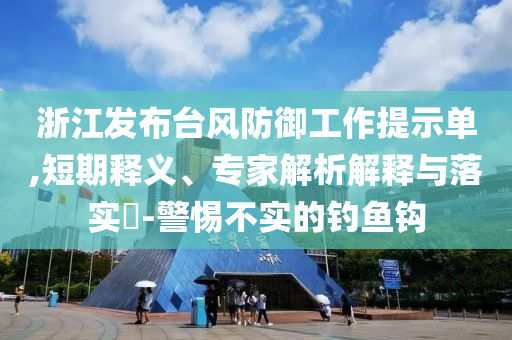 浙江發(fā)布臺(tái)風(fēng)防御工作提示單,短期釋義、專家解析解釋與落實(shí)?-警惕不實(shí)的釣魚鉤