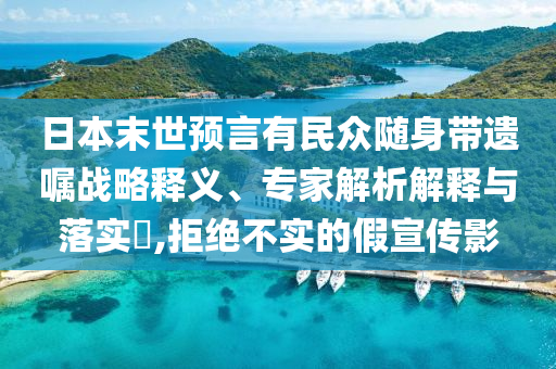 日本末世預(yù)言有民眾隨身帶遺囑戰(zhàn)略釋義、專家解析解釋與落實(shí)?,拒絕不實(shí)的假宣傳影