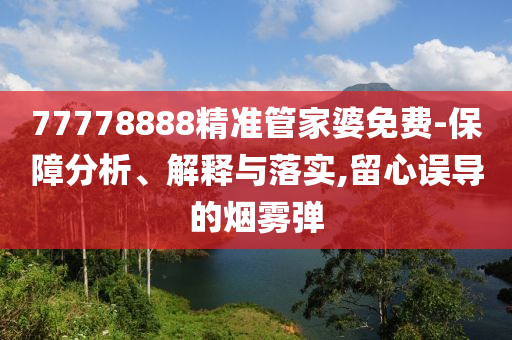 77778888精準管家婆免費-保障分析、解釋與落實,留心誤導(dǎo)的煙霧彈