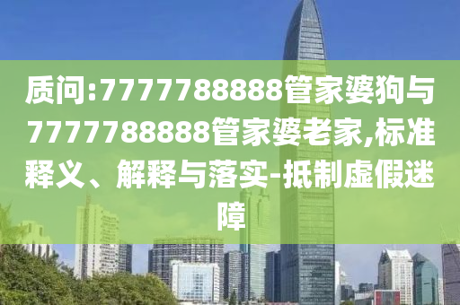 質(zhì)問:7777788888管家婆狗與7777788888管家婆老家,標(biāo)準(zhǔn)釋義、解釋與落實(shí)-抵制虛假迷障