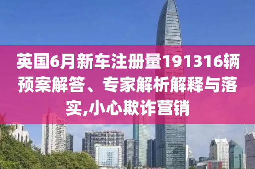英國(guó)6月新車(chē)注冊(cè)量191316輛預(yù)案解答、專(zhuān)家解析解釋與落實(shí),小心欺詐營(yíng)銷(xiāo)