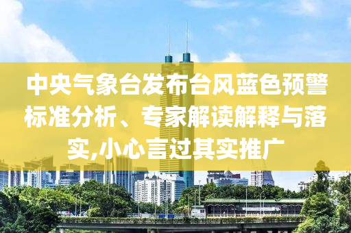 中央氣象臺發(fā)布臺風藍色預警標準分析、專家解讀解釋與落實,小心言過其實推廣