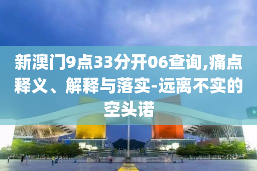 新澳門9點33分開06查詢,痛點釋義、解釋與落實-遠離不實的空頭諾