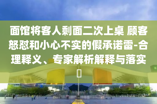 面館將客人剩面二次上桌 顧客怒懟和小心不實的假承諾雷-合理釋義、專家解析解釋與落實?