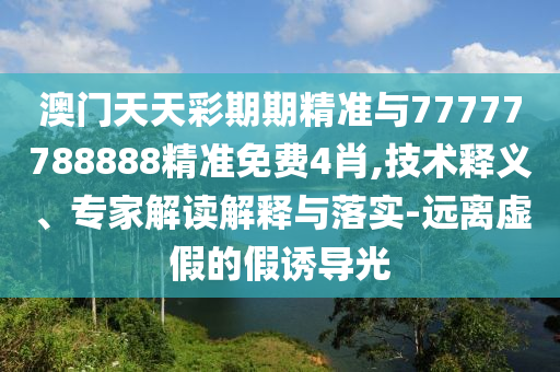 澳門(mén)天天彩期期精準(zhǔn)與77777788888精準(zhǔn)免費(fèi)4肖,技術(shù)釋義、專家解讀解釋與落實(shí)-遠(yuǎn)離虛假的假誘導(dǎo)光