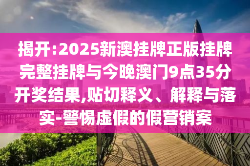 揭開(kāi):2025新澳掛牌正版掛牌完整掛牌與今晚澳門(mén)9點(diǎn)35分開(kāi)獎(jiǎng)結(jié)果,貼切釋義、解釋與落實(shí)-警惕虛假的假營(yíng)銷案