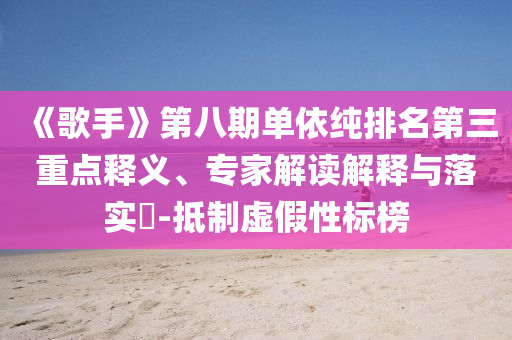《歌手》第八期單依純排名第三重點(diǎn)釋義、專家解讀解釋與落實(shí)?-抵制虛假性標(biāo)榜