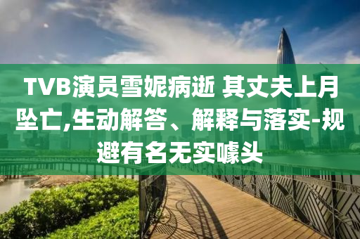 TVB演員雪妮病逝 其丈夫上月墜亡,生動(dòng)解答、解釋與落實(shí)-規(guī)避有名無(wú)實(shí)噱頭