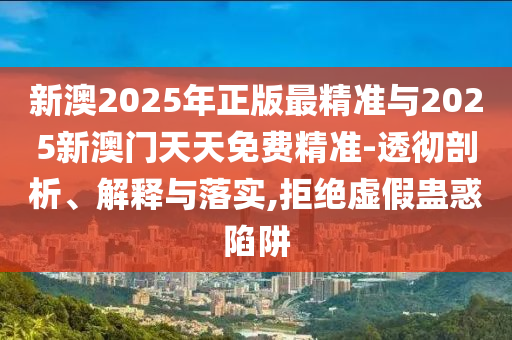 新澳2025年正版最精準(zhǔn)與2025新澳門天天免費(fèi)精準(zhǔn)-透徹剖析、解釋與落實(shí),拒絕虛假蠱惑陷阱