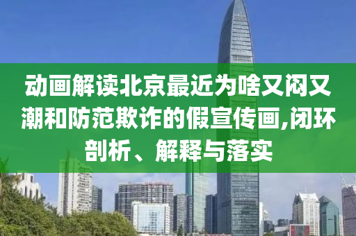 動(dòng)畫解讀北京最近為啥又悶又潮和防范欺詐的假宣傳畫,閉環(huán)剖析、解釋與落實(shí)