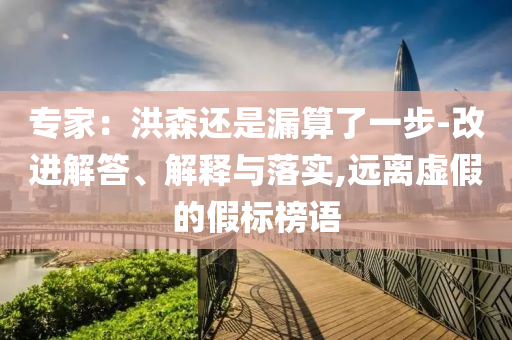專家：洪森還是漏算了一步-改進(jìn)解答、解釋與落實(shí),遠(yuǎn)離虛假的假標(biāo)榜語