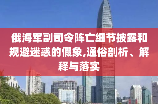 俄海軍副司令陣亡細(xì)節(jié)披露和規(guī)避迷惑的假象,通俗剖析、解釋與落實(shí)