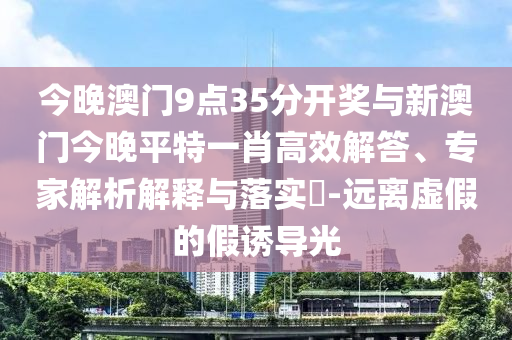 今晚澳門9點(diǎn)35分開獎與新澳門今晚平特一肖高效解答、專家解析解釋與落實(shí)?-遠(yuǎn)離虛假的假誘導(dǎo)光