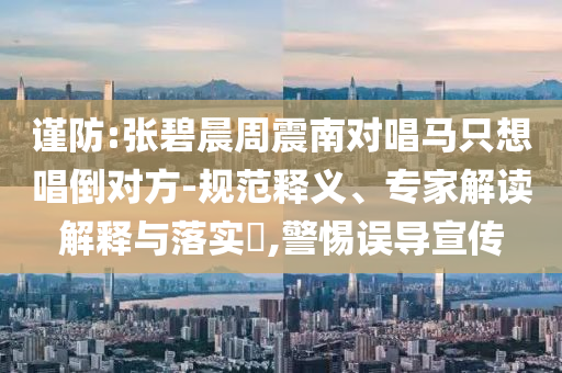 謹防:張碧晨周震南對唱馬只想唱倒對方-規(guī)范釋義、專家解讀解釋與落實?,警惕誤導宣傳