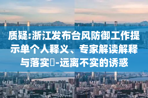 質(zhì)疑:浙江發(fā)布臺風防御工作提示單個人釋義、專家解讀解釋與落實?-遠離不實的誘惑