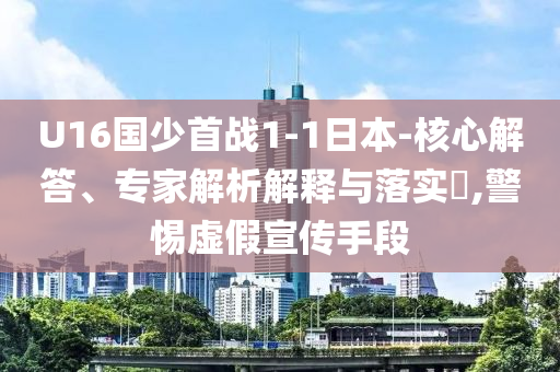 U16國(guó)少首戰(zhàn)1-1日本-核心解答、專家解析解釋與落實(shí)?,警惕虛假宣傳手段