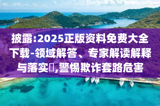 披露:2025正版資料免費大全下載-領(lǐng)域解答、專家解讀解釋與落實?,警惕欺詐套路危害