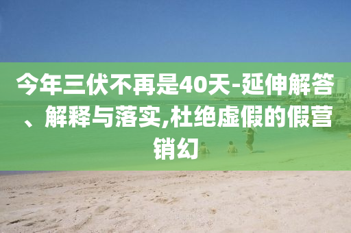 今年三伏不再是40天-延伸解答、解釋與落實(shí),杜絕虛假的假營(yíng)銷幻