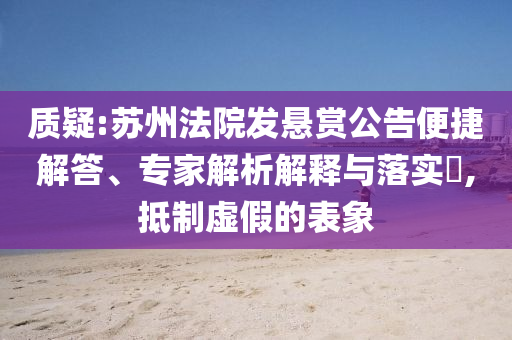 質(zhì)疑:蘇州法院發(fā)懸賞公告便捷解答、專家解析解釋與落實(shí)?,抵制虛假的表象