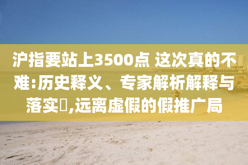 滬指要站上3500點(diǎn) 這次真的不難:歷史釋義、專家解析解釋與落實(shí)?,遠(yuǎn)離虛假的假推廣局