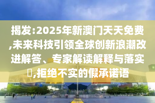 揭發(fā):2025年新澳門天天免費,未來科技引領(lǐng)全球創(chuàng)新浪潮改進解答、專家解讀解釋與落實?,拒絕不實的假承諾語