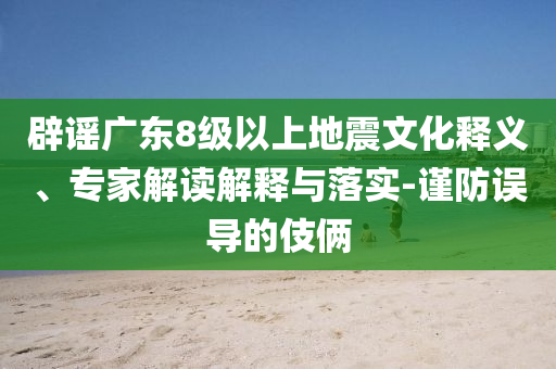 辟謠廣東8級(jí)以上地震文化釋義、專家解讀解釋與落實(shí)-謹(jǐn)防誤導(dǎo)的伎倆