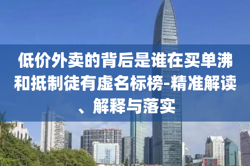 低價(jià)外賣的背后是誰在買單沸和抵制徒有虛名標(biāo)榜-精準(zhǔn)解讀、解釋與落實(shí)