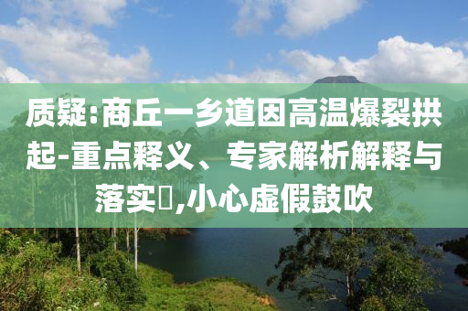 質(zhì)疑:商丘一鄉(xiāng)道因高溫爆裂拱起-重點(diǎn)釋義、專家解析解釋與落實(shí)?,小心虛假鼓吹