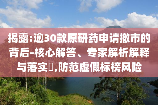 揭露:逾30款原研藥申請(qǐng)撤市的背后-核心解答、專家解析解釋與落實(shí)?,防范虛假標(biāo)榜風(fēng)險(xiǎn)